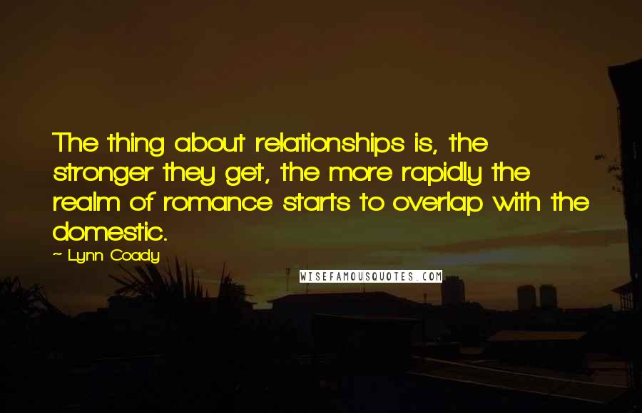 Lynn Coady Quotes: The thing about relationships is, the stronger they get, the more rapidly the realm of romance starts to overlap with the domestic.