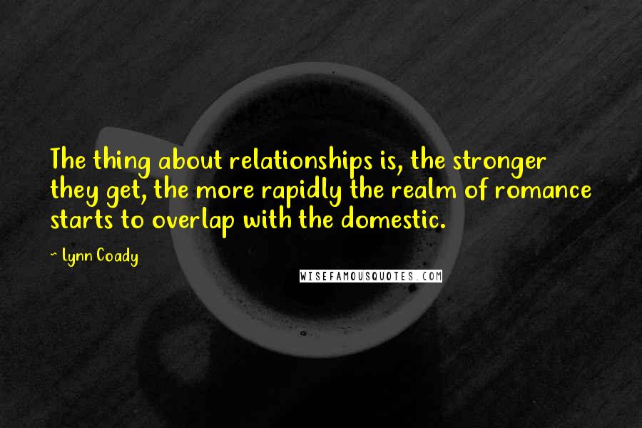 Lynn Coady Quotes: The thing about relationships is, the stronger they get, the more rapidly the realm of romance starts to overlap with the domestic.
