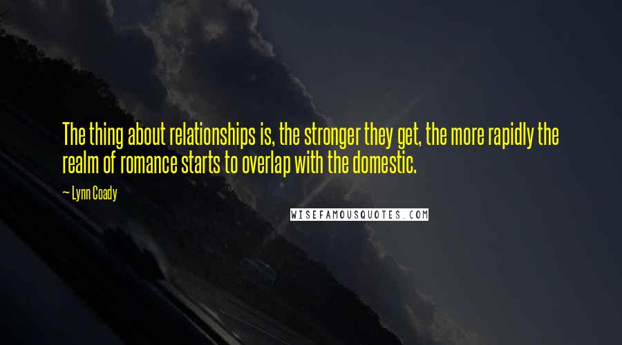 Lynn Coady Quotes: The thing about relationships is, the stronger they get, the more rapidly the realm of romance starts to overlap with the domestic.