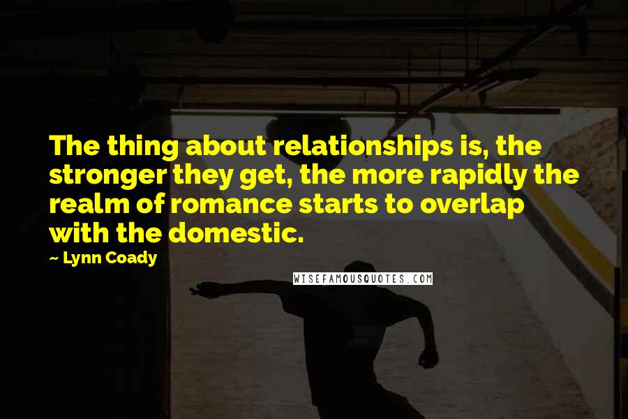 Lynn Coady Quotes: The thing about relationships is, the stronger they get, the more rapidly the realm of romance starts to overlap with the domestic.