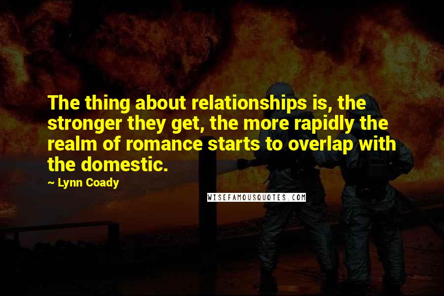 Lynn Coady Quotes: The thing about relationships is, the stronger they get, the more rapidly the realm of romance starts to overlap with the domestic.