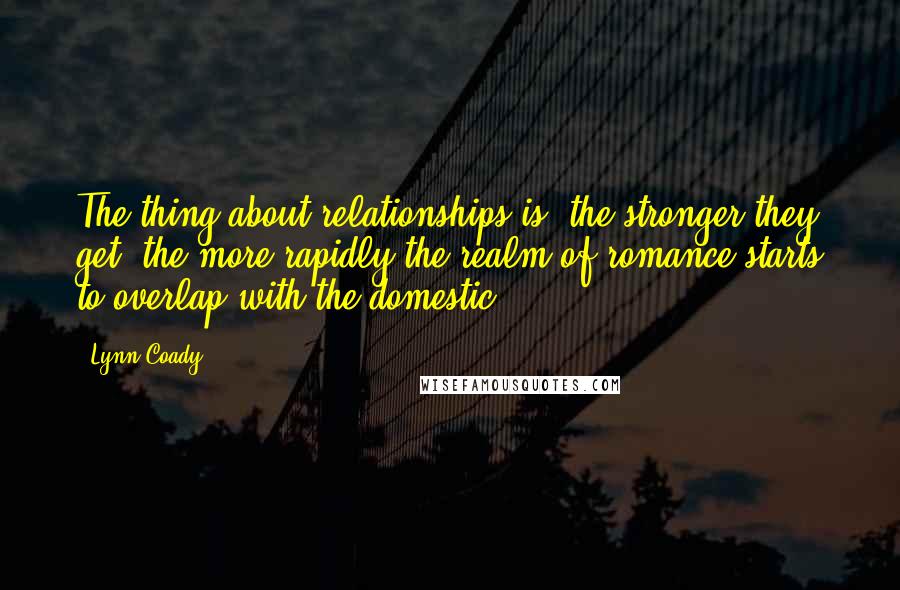 Lynn Coady Quotes: The thing about relationships is, the stronger they get, the more rapidly the realm of romance starts to overlap with the domestic.