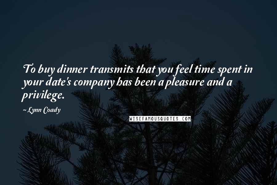 Lynn Coady Quotes: To buy dinner transmits that you feel time spent in your date's company has been a pleasure and a privilege.