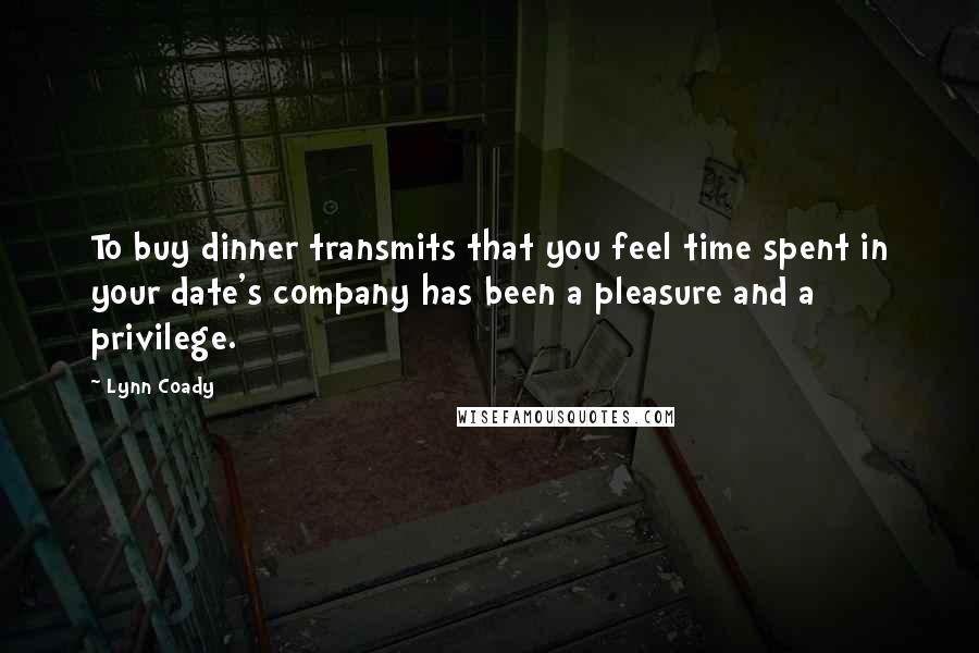 Lynn Coady Quotes: To buy dinner transmits that you feel time spent in your date's company has been a pleasure and a privilege.