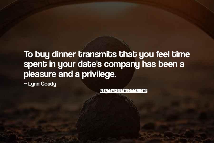 Lynn Coady Quotes: To buy dinner transmits that you feel time spent in your date's company has been a pleasure and a privilege.