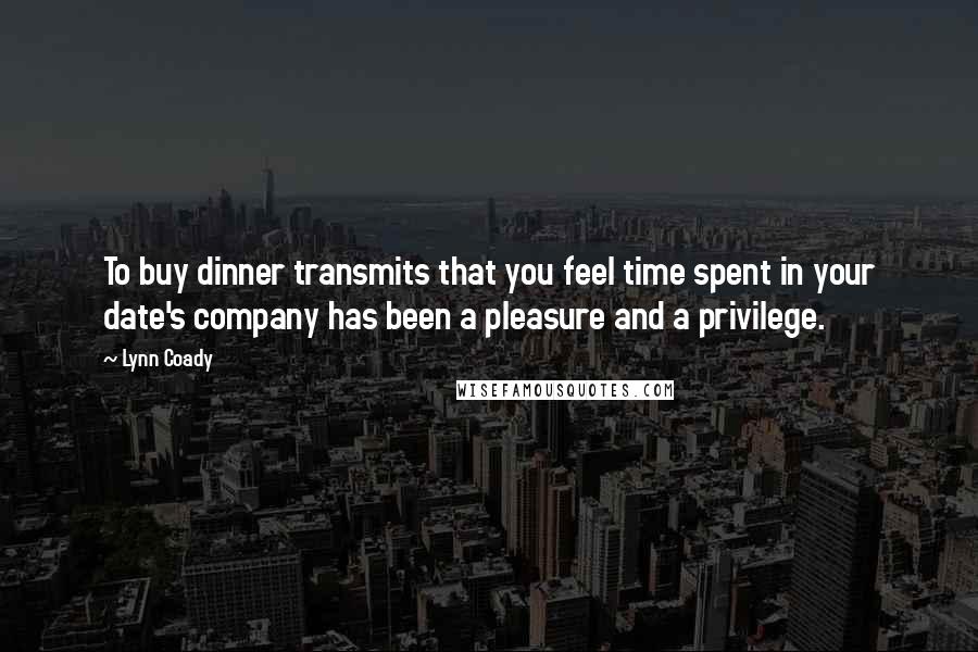 Lynn Coady Quotes: To buy dinner transmits that you feel time spent in your date's company has been a pleasure and a privilege.