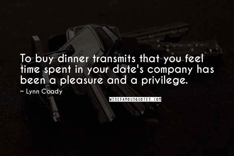 Lynn Coady Quotes: To buy dinner transmits that you feel time spent in your date's company has been a pleasure and a privilege.