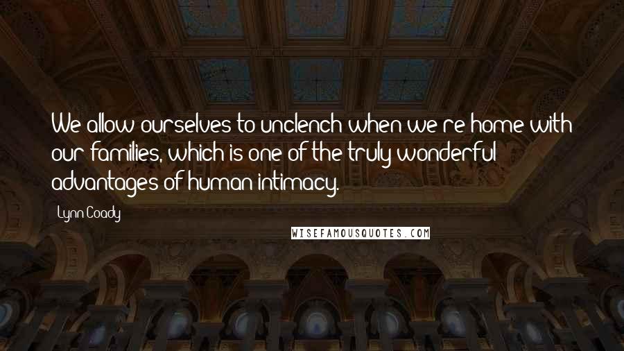 Lynn Coady Quotes: We allow ourselves to unclench when we're home with our families, which is one of the truly wonderful advantages of human intimacy.