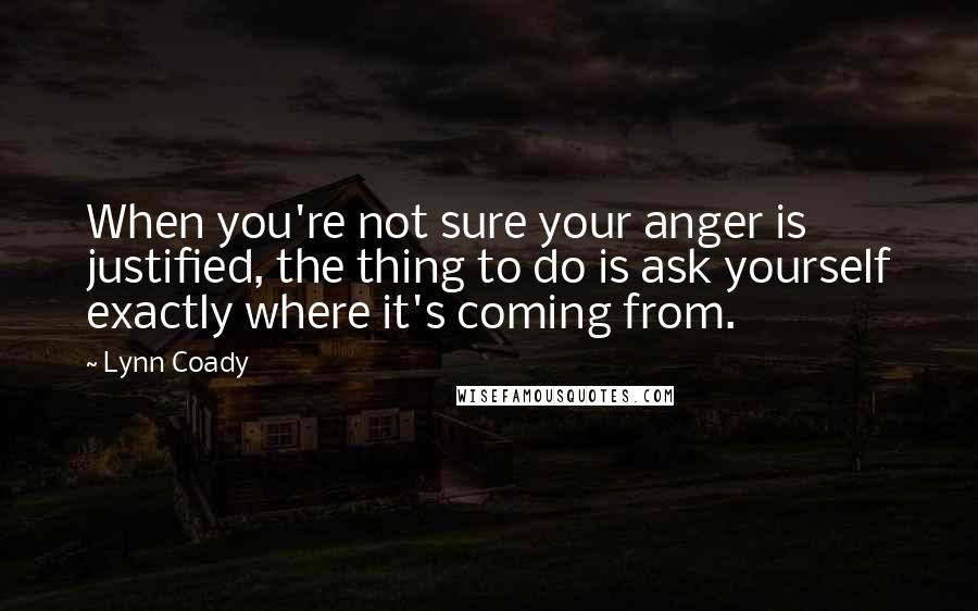 Lynn Coady Quotes: When you're not sure your anger is justified, the thing to do is ask yourself exactly where it's coming from.