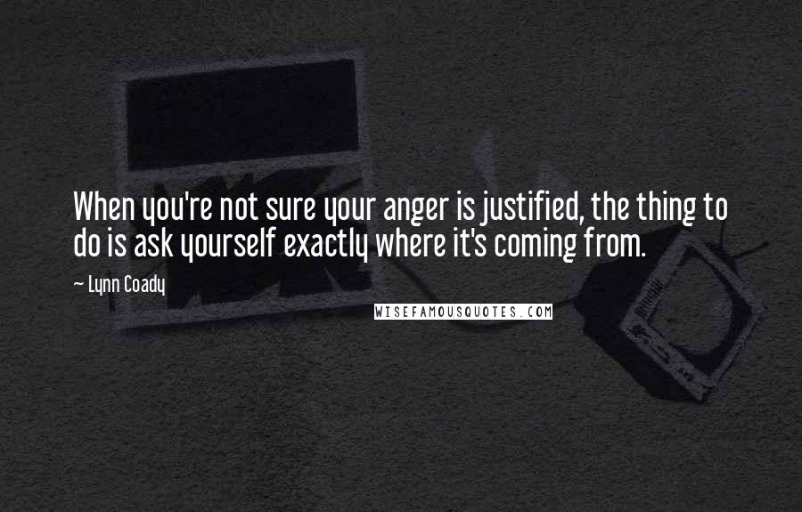 Lynn Coady Quotes: When you're not sure your anger is justified, the thing to do is ask yourself exactly where it's coming from.