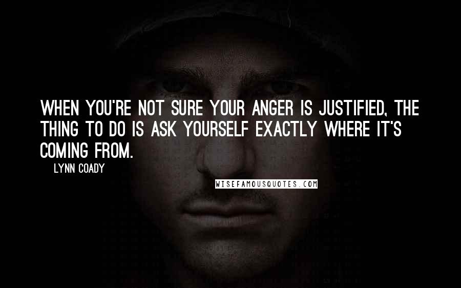 Lynn Coady Quotes: When you're not sure your anger is justified, the thing to do is ask yourself exactly where it's coming from.