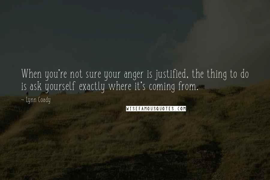 Lynn Coady Quotes: When you're not sure your anger is justified, the thing to do is ask yourself exactly where it's coming from.