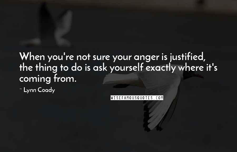 Lynn Coady Quotes: When you're not sure your anger is justified, the thing to do is ask yourself exactly where it's coming from.
