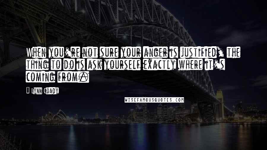 Lynn Coady Quotes: When you're not sure your anger is justified, the thing to do is ask yourself exactly where it's coming from.