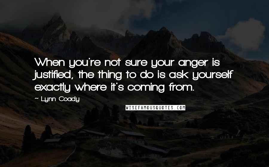 Lynn Coady Quotes: When you're not sure your anger is justified, the thing to do is ask yourself exactly where it's coming from.
