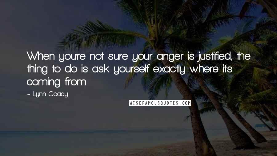 Lynn Coady Quotes: When you're not sure your anger is justified, the thing to do is ask yourself exactly where it's coming from.