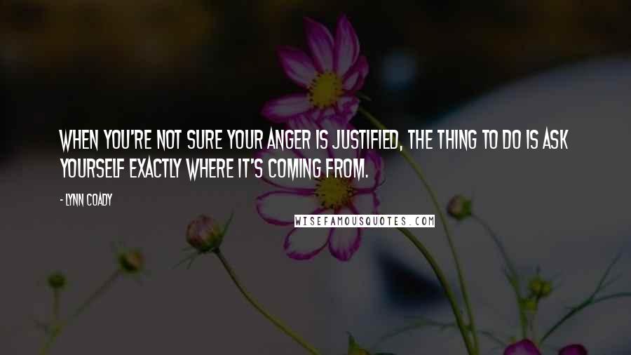 Lynn Coady Quotes: When you're not sure your anger is justified, the thing to do is ask yourself exactly where it's coming from.