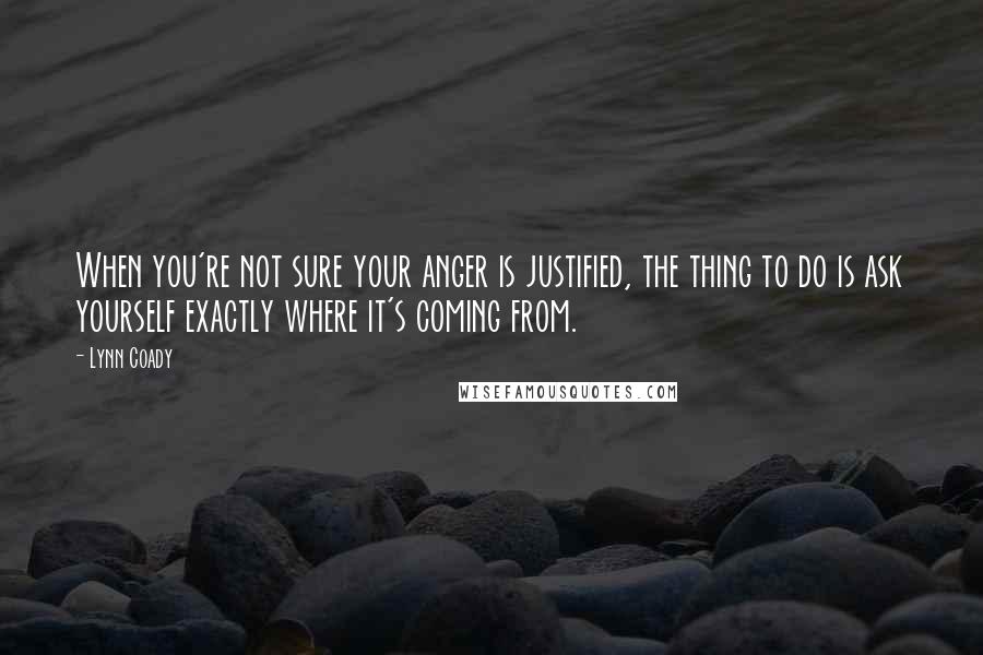 Lynn Coady Quotes: When you're not sure your anger is justified, the thing to do is ask yourself exactly where it's coming from.