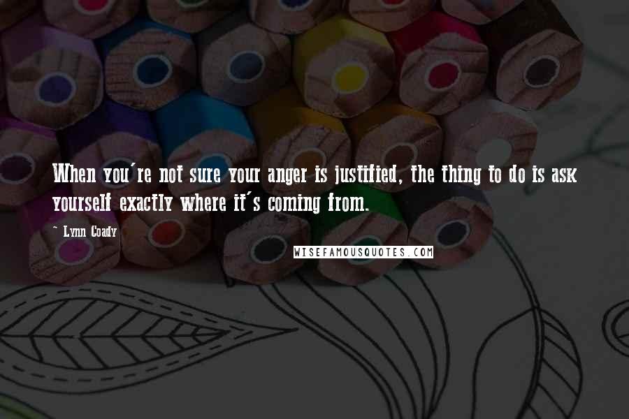 Lynn Coady Quotes: When you're not sure your anger is justified, the thing to do is ask yourself exactly where it's coming from.