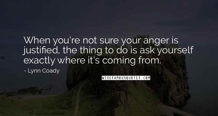Lynn Coady Quotes: When you're not sure your anger is justified, the thing to do is ask yourself exactly where it's coming from.