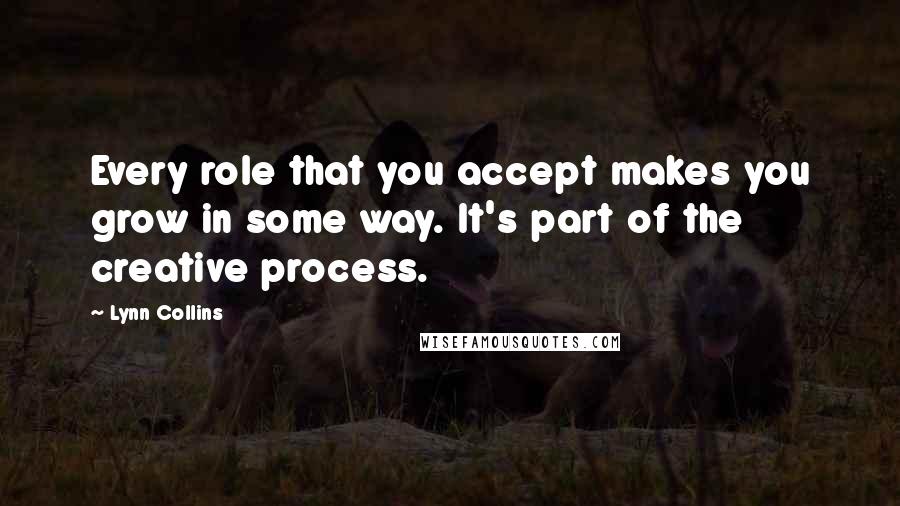 Lynn Collins Quotes: Every role that you accept makes you grow in some way. It's part of the creative process.