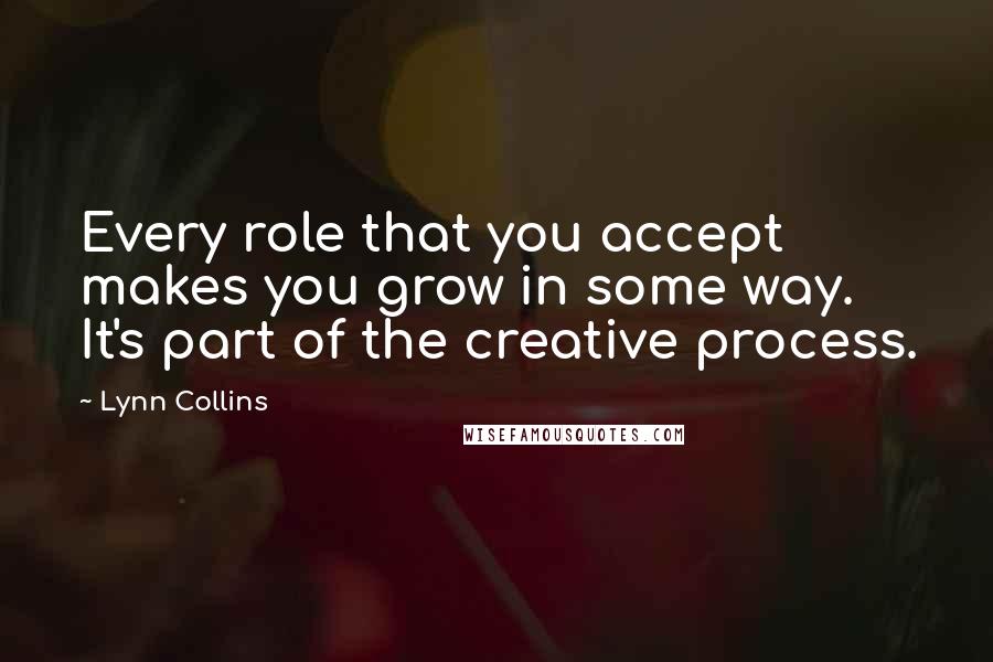 Lynn Collins Quotes: Every role that you accept makes you grow in some way. It's part of the creative process.