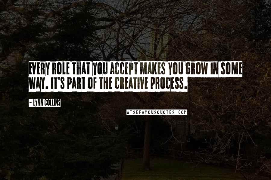 Lynn Collins Quotes: Every role that you accept makes you grow in some way. It's part of the creative process.