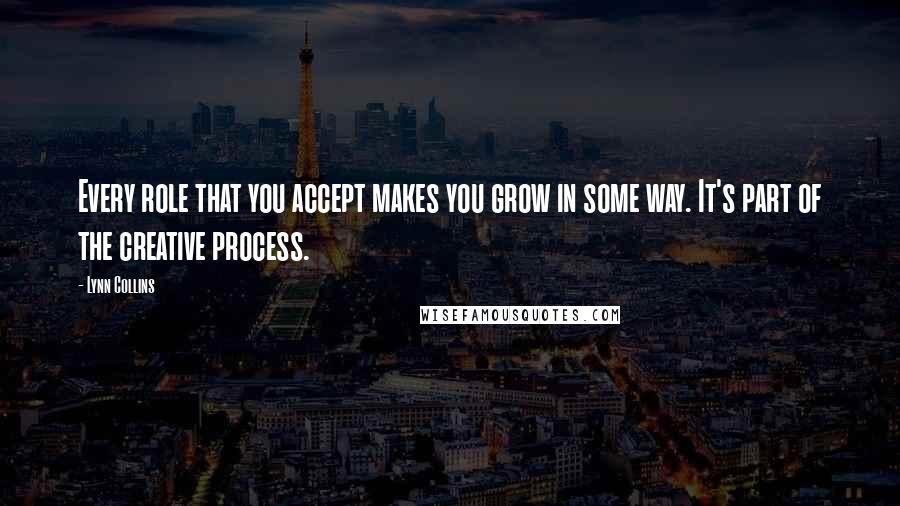 Lynn Collins Quotes: Every role that you accept makes you grow in some way. It's part of the creative process.