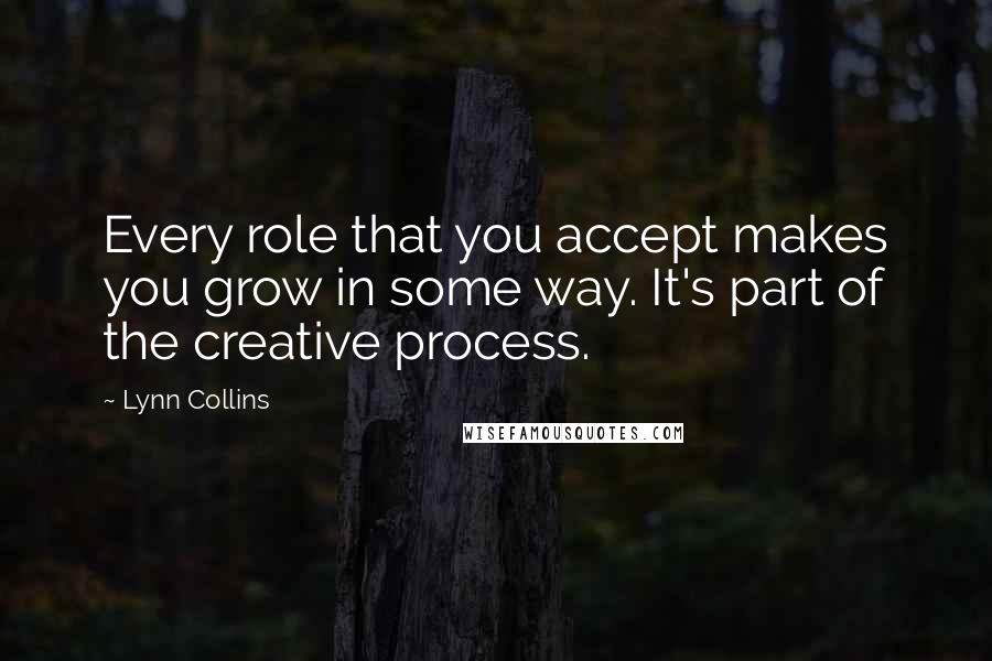 Lynn Collins Quotes: Every role that you accept makes you grow in some way. It's part of the creative process.
