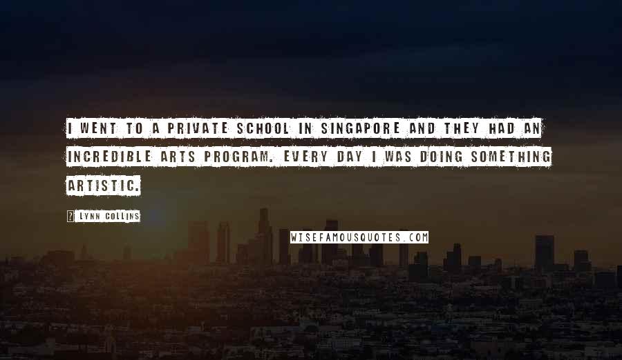 Lynn Collins Quotes: I went to a private school in Singapore and they had an incredible arts program. Every day I was doing something artistic.