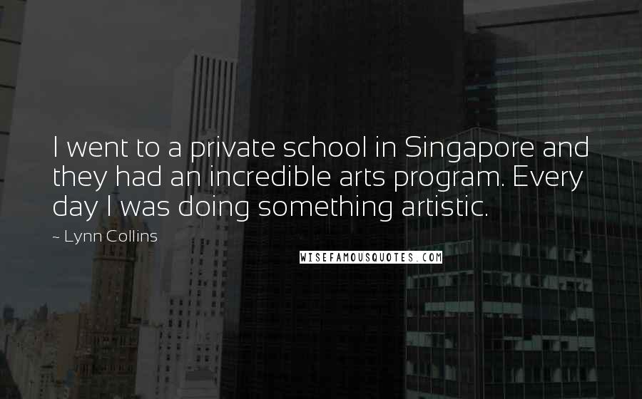 Lynn Collins Quotes: I went to a private school in Singapore and they had an incredible arts program. Every day I was doing something artistic.