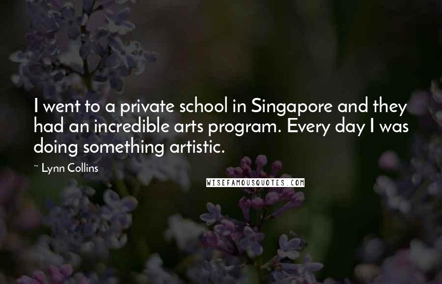 Lynn Collins Quotes: I went to a private school in Singapore and they had an incredible arts program. Every day I was doing something artistic.