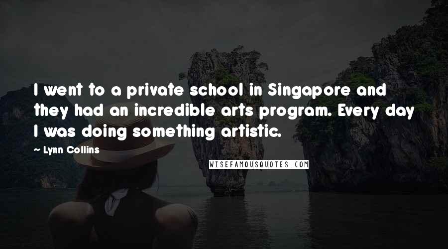 Lynn Collins Quotes: I went to a private school in Singapore and they had an incredible arts program. Every day I was doing something artistic.