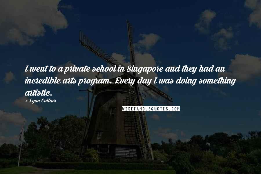 Lynn Collins Quotes: I went to a private school in Singapore and they had an incredible arts program. Every day I was doing something artistic.