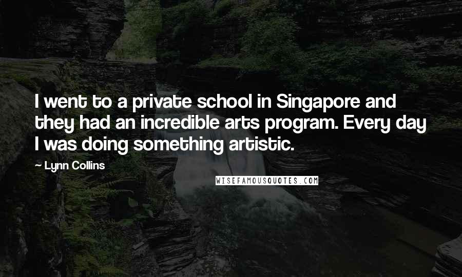 Lynn Collins Quotes: I went to a private school in Singapore and they had an incredible arts program. Every day I was doing something artistic.