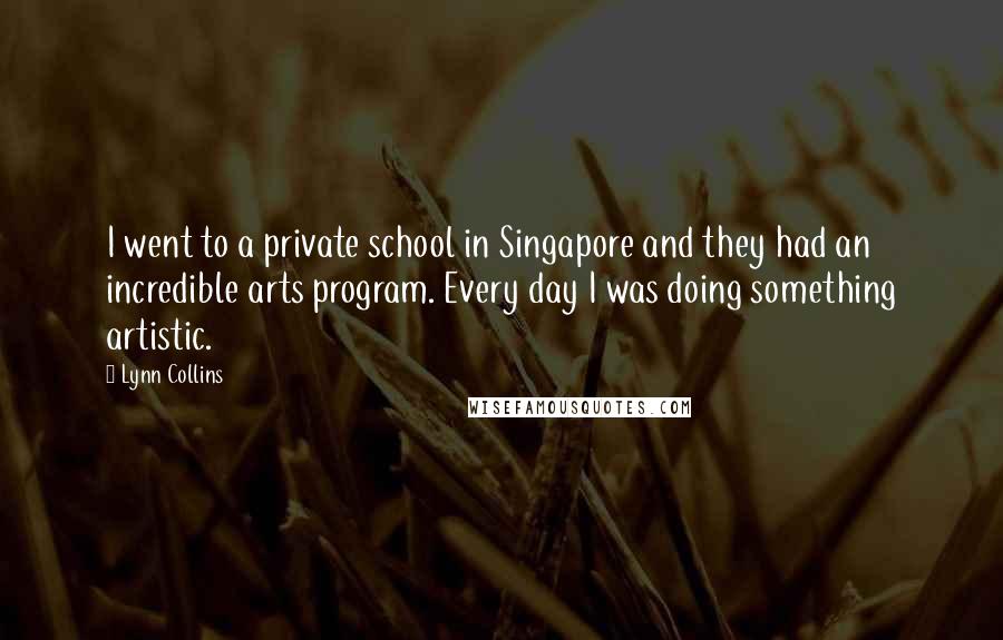 Lynn Collins Quotes: I went to a private school in Singapore and they had an incredible arts program. Every day I was doing something artistic.