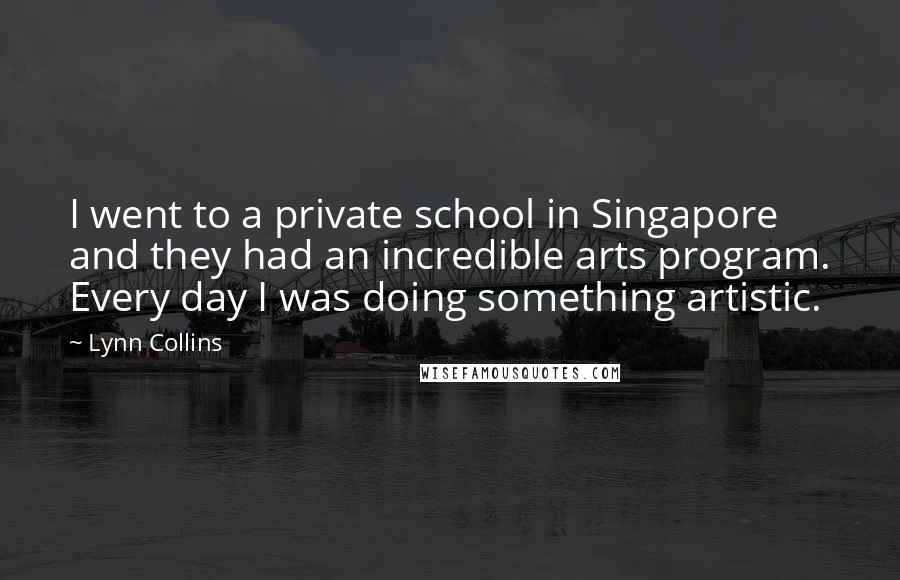 Lynn Collins Quotes: I went to a private school in Singapore and they had an incredible arts program. Every day I was doing something artistic.