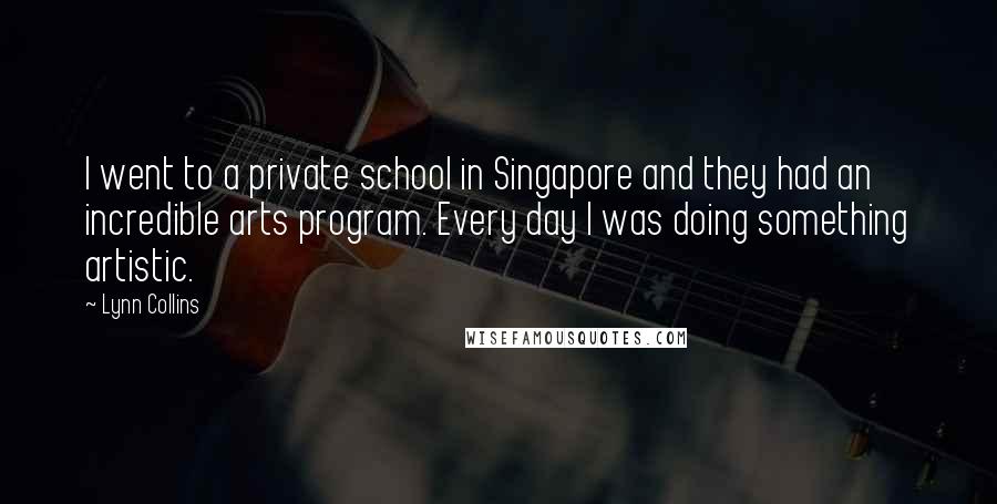 Lynn Collins Quotes: I went to a private school in Singapore and they had an incredible arts program. Every day I was doing something artistic.