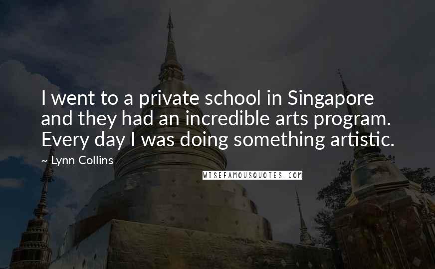 Lynn Collins Quotes: I went to a private school in Singapore and they had an incredible arts program. Every day I was doing something artistic.