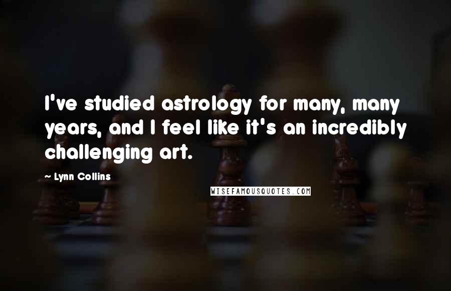 Lynn Collins Quotes: I've studied astrology for many, many years, and I feel like it's an incredibly challenging art.