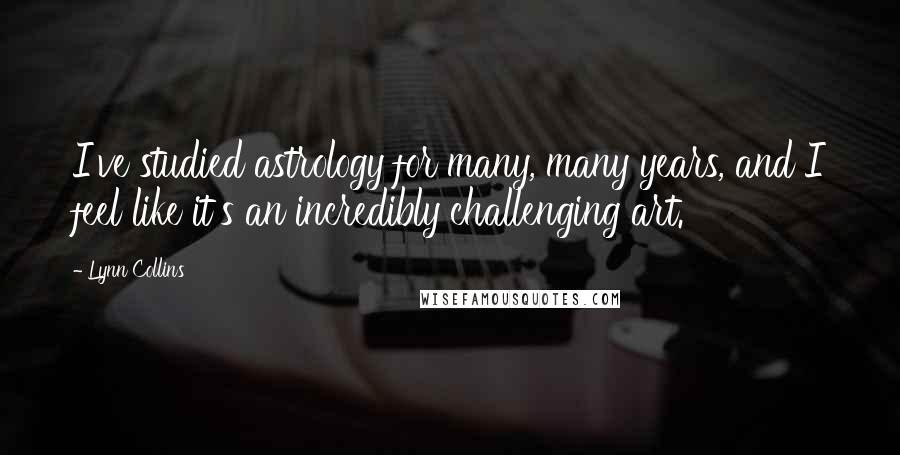 Lynn Collins Quotes: I've studied astrology for many, many years, and I feel like it's an incredibly challenging art.