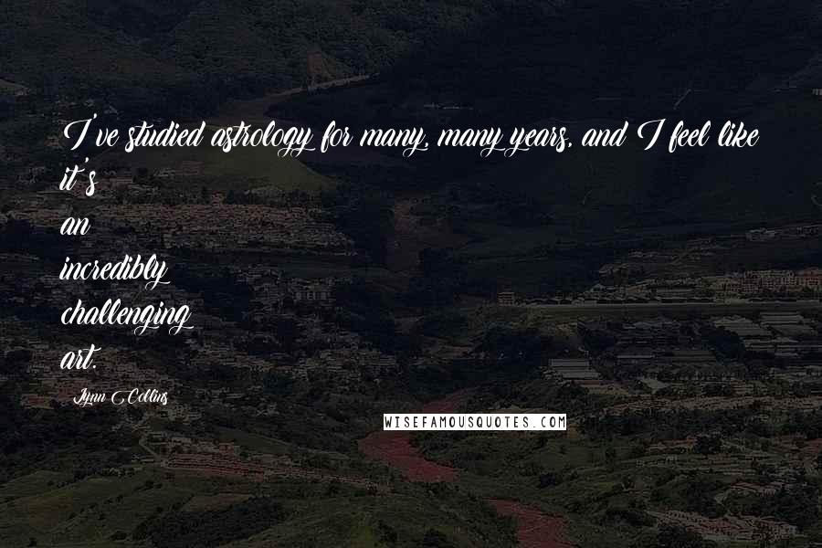 Lynn Collins Quotes: I've studied astrology for many, many years, and I feel like it's an incredibly challenging art.