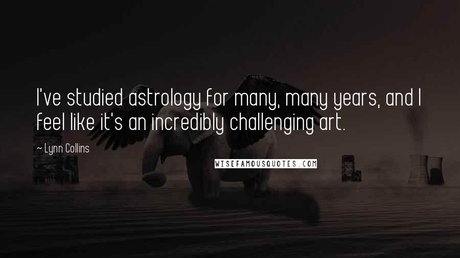 Lynn Collins Quotes: I've studied astrology for many, many years, and I feel like it's an incredibly challenging art.