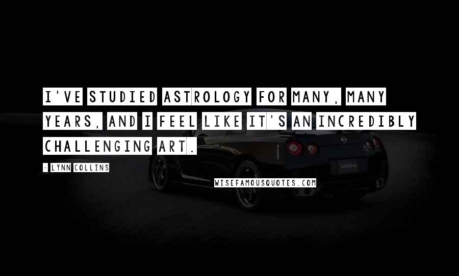 Lynn Collins Quotes: I've studied astrology for many, many years, and I feel like it's an incredibly challenging art.