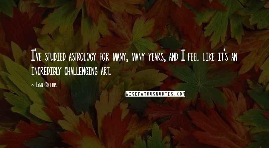 Lynn Collins Quotes: I've studied astrology for many, many years, and I feel like it's an incredibly challenging art.
