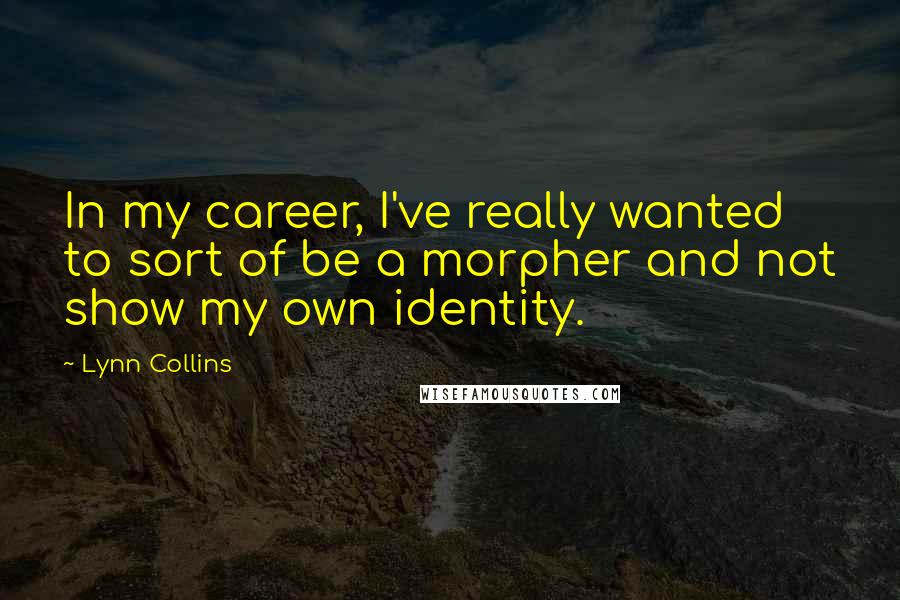 Lynn Collins Quotes: In my career, I've really wanted to sort of be a morpher and not show my own identity.
