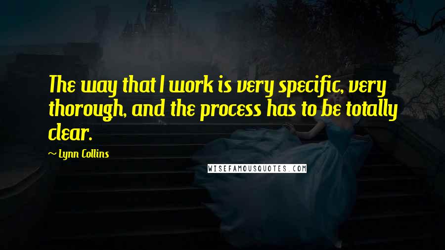 Lynn Collins Quotes: The way that I work is very specific, very thorough, and the process has to be totally clear.