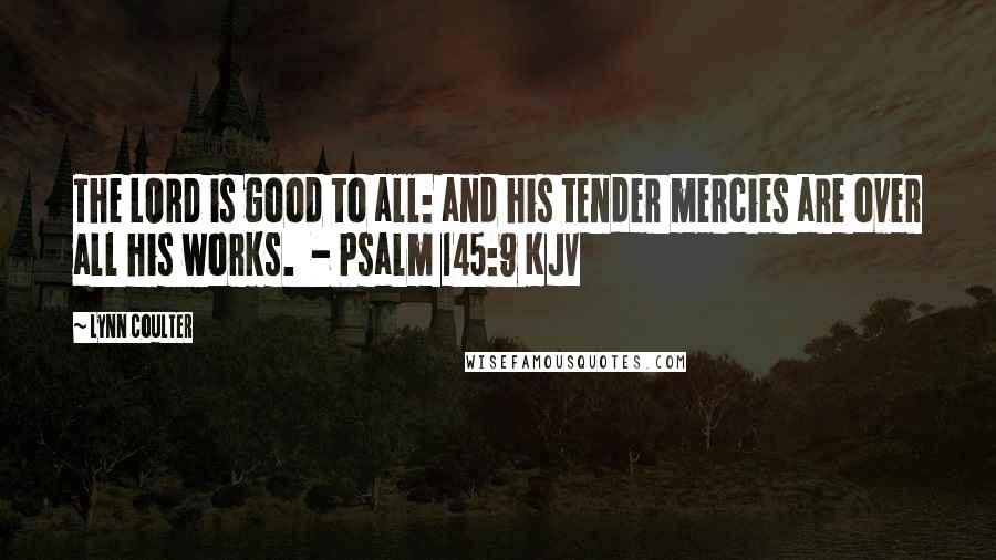 Lynn Coulter Quotes: The LORD is good to all: and his tender mercies are over all his works. - Psalm 145:9 KJV