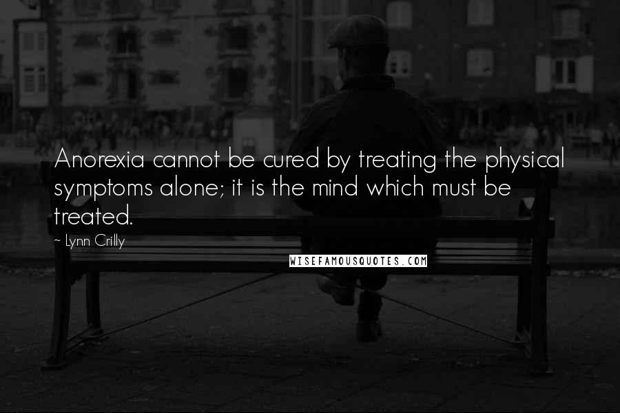 Lynn Crilly Quotes: Anorexia cannot be cured by treating the physical symptoms alone; it is the mind which must be treated.