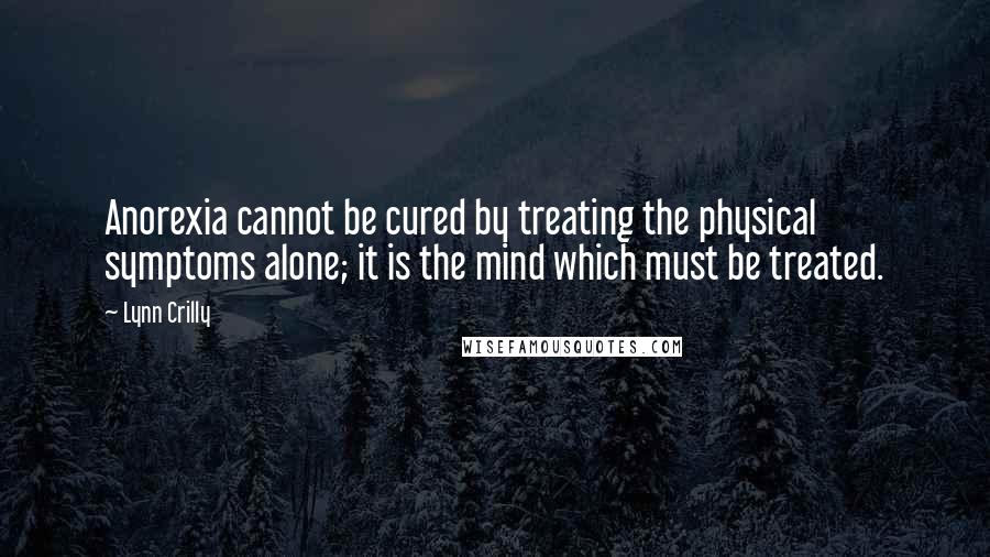 Lynn Crilly Quotes: Anorexia cannot be cured by treating the physical symptoms alone; it is the mind which must be treated.